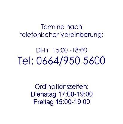 Termine nach telefonischer Vereinbarung:  Di-Fr  15:00 -18:00 Tel: 0664/950 5600   Ordinationszeiten: Dienstag 17:00-19:00 Freitag 15:00-19:00